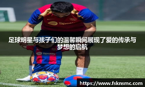 足球明星与孩子们的温馨瞬间展现了爱的传承与梦想的启航
