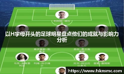 以H字母开头的足球明星盘点他们的成就与影响力分析
