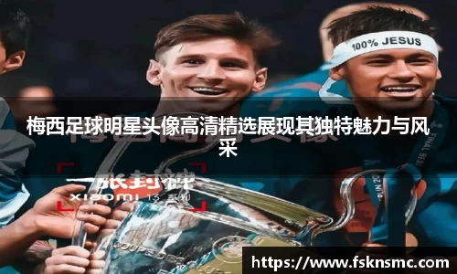 梅西足球明星头像高清精选展现其独特魅力与风采
