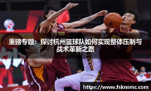 重磅专题：探讨杭州篮球队如何实现整体压制与战术革新之路
