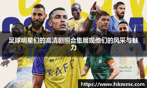 足球明星们的高清剧照合集展现他们的风采与魅力